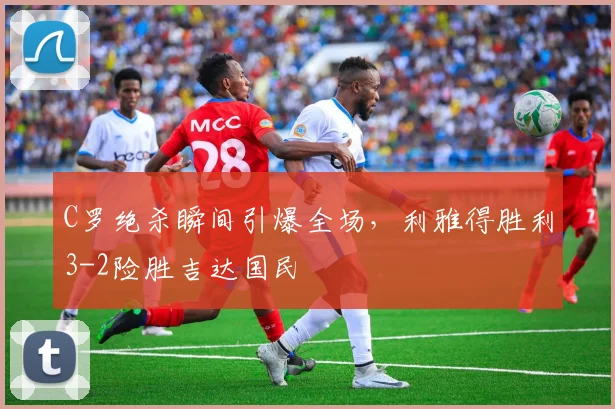 C罗绝杀瞬间引爆全场，利雅得胜利3-2险胜吉达国民