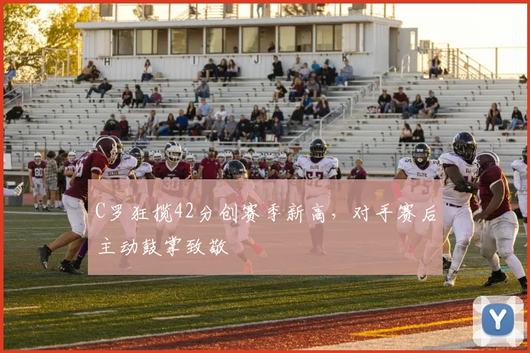C罗狂揽42分创赛季新高，对手赛后主动鼓掌致敬