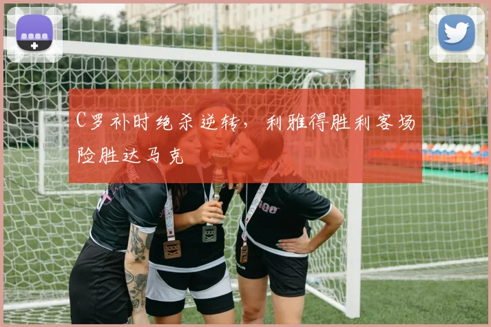 C罗补时绝杀逆转,利雅得胜利客场险胜达马克