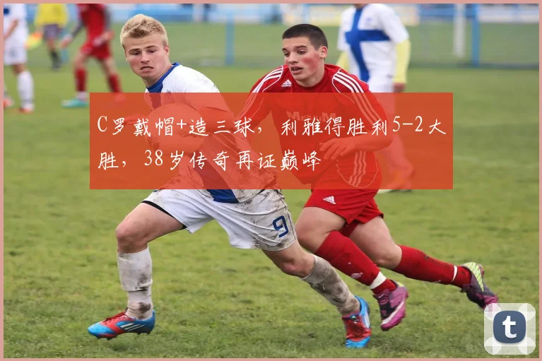 C罗戴帽+造三球，利雅得胜利5-2大胜，38岁传奇再证巅峰