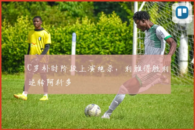 C罗补时阶段上演绝杀，利雅得胜利逆转阿科多