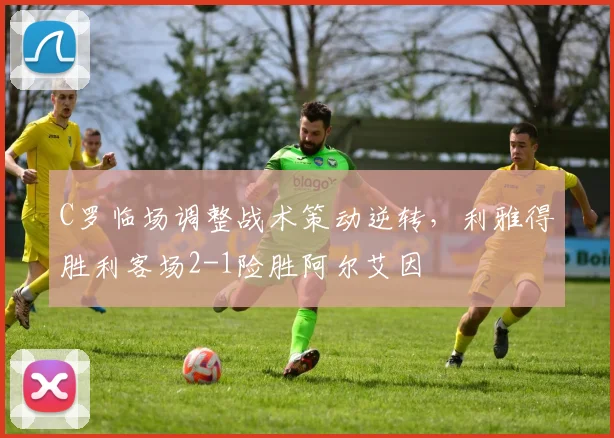 C罗临场调整战术策动逆转，利雅得胜利客场2-1险胜阿尔艾因
