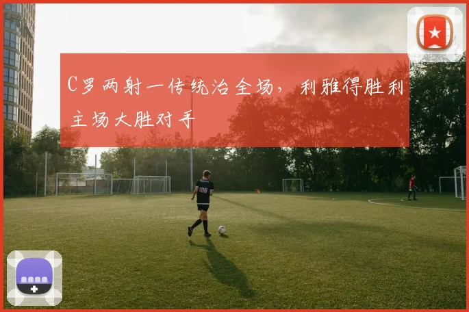C罗两射一传统治全场，利雅得胜利主场大胜对手