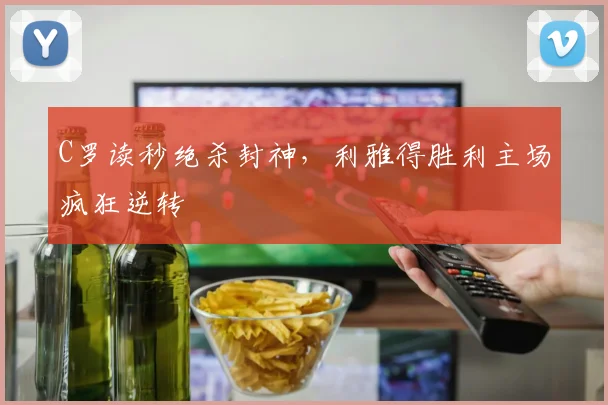 C罗读秒绝杀封神，利雅得胜利主场疯狂逆转