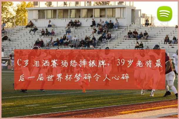 C罗泪洒赛场怒摔银牌,39岁老将最后一届世界杯梦碎令人心碎